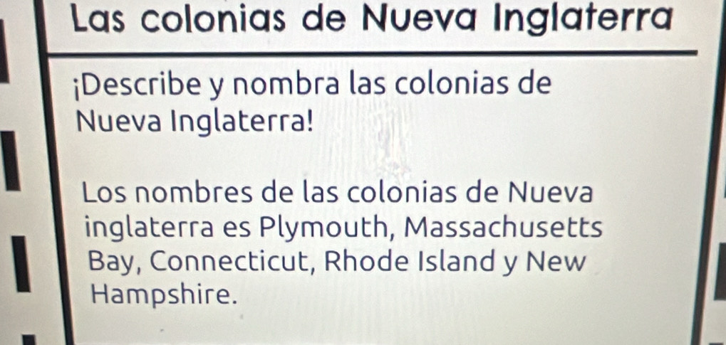 Las colonias de Nueva Inglaterra 
¡Describe y nombra las colonias de 
Nueva Inglaterra! 
Los nombres de las colonias de Nueva 
inglaterra es Plymouth, Massachusetts 
Bay, Connecticut, Rhode Island y New 
Hampshire.