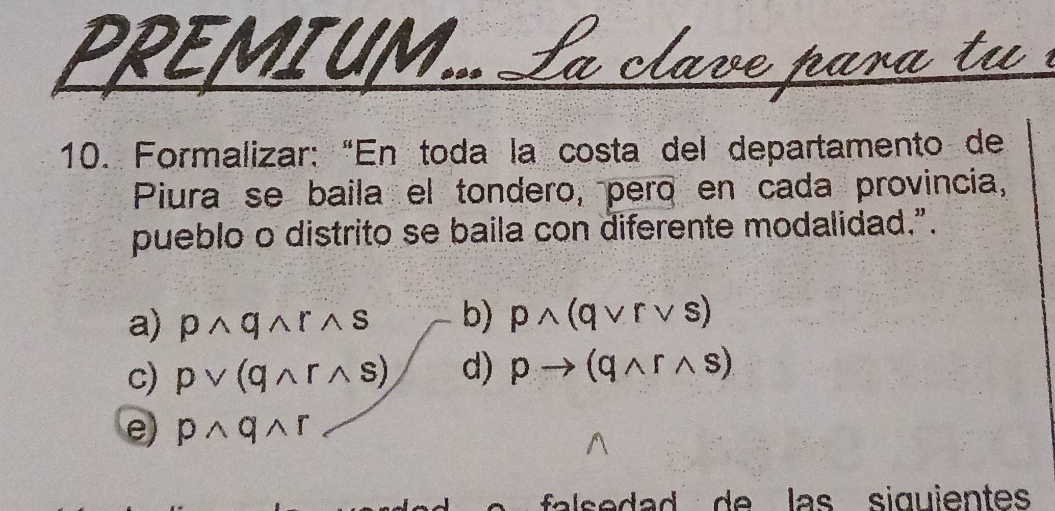 Formalizar: “En toda la costa del departamento de
Piura se baila el tondero, pero en cada provincia,
pueblo o distrito se baila con diferente modalidad.”.
a) pwedge qwedge rwedge s
b) pwedge (qvee rvee s)
c) pvee (qwedge rwedge s)
d) pto (qwedge rwedge s)
e) pwedge qwedge r
falsedad de las siquientes