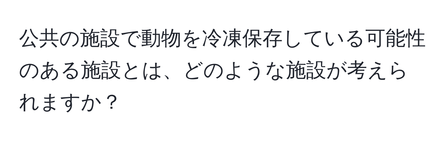 公共の施設で動物を冷凍保存している可能性のある施設とは、どのような施設が考えられますか？