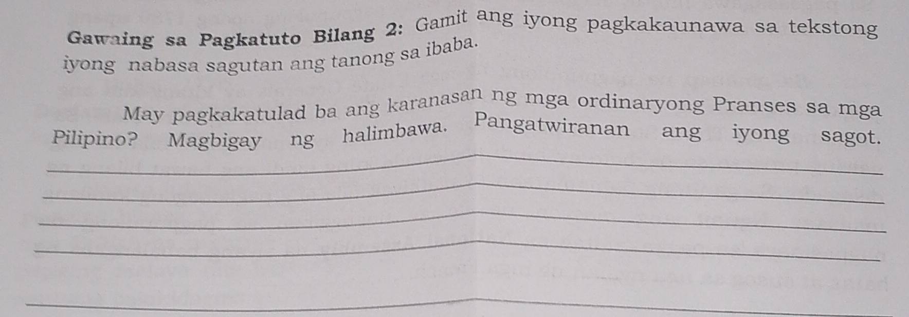 Gawaing sa Pagkatuto Bilang 2: Gamit ang iyong pagkakaunawa sa tekstong 
iyong nabasa sagutan ang tanong sa ibaba. 
May pagkakatulad ba ang karanasan ng mga ordinaryong Pranses sa mga 
_ 
Pilipino? Magbigay ng halimbawa. Pangatwiranan ang iyong sagot. 
_ 
_ 
_ 
_