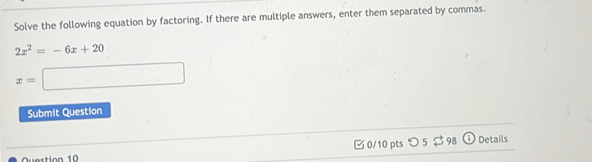 Solve the following equation by factoring. If there are multiple answers, enter them separated by commas.
2x^2=-6x+20
x=□
Submit Question 
[ 0/10 pts つ 5 ? 98 Details 
Question 10