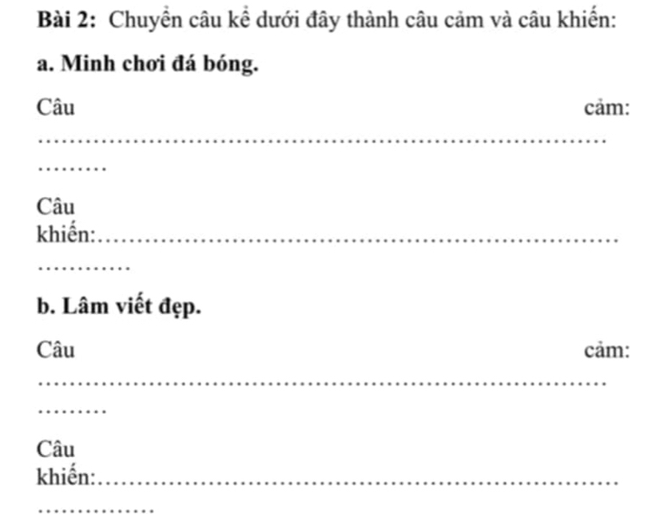 Chuyển câu kể dưới đây thành câu cảm và câu khiến: 
a. Minh chơi đá bóng. 
Câu cảm: 
_ 
_ 
Câu 
khiến:_ 
_ 
b. Lâm viết đẹp. 
Câu cảm: 
_ 
_ 
Câu 
khiến:_ 
_