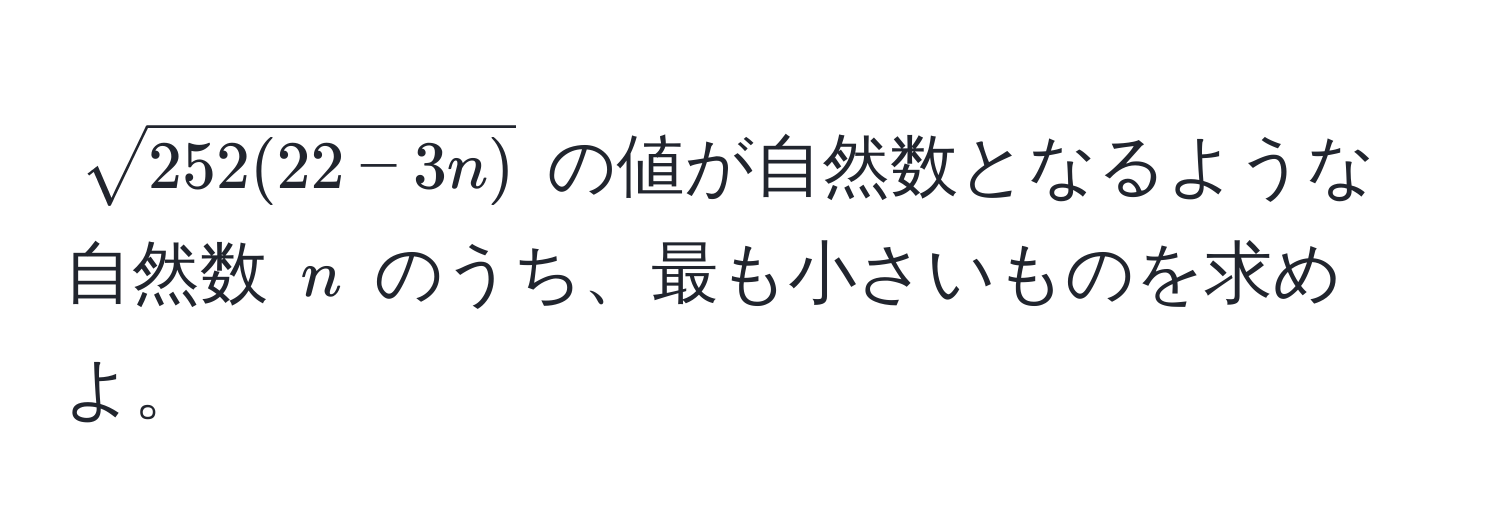 $sqrt(252(22-3n))$ の値が自然数となるような自然数 $n$ のうち、最も小さいものを求めよ。