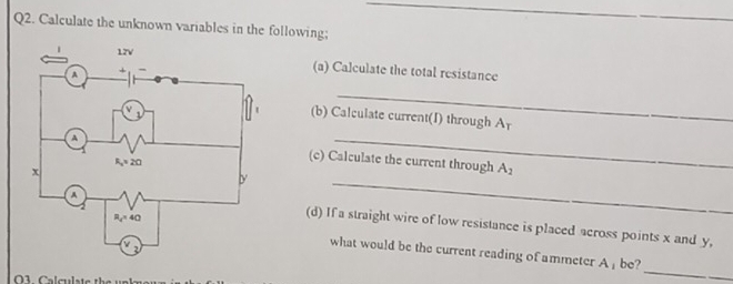 Calculate the unknown variables in the following;
(a) Calculate the total resistance
_
(b) Calculate current(I) through Ar
_
_
(c) Calculate the current through A_2
(d) If a straight wire of low resistance is placed across points x and y,
_
what would be the current reading of ammeter A 」 be?