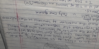 In a class of sy learners, 13 of then 
play both football and tennis Tehumber 
of learners who play foot ball is 18 lest than 
thice the number of learners who play Htennis 
Prepresent the ineformation 
Find the number of learness in the classroosm 
sho play 
foot ball in Only one game 
Temis. 
et v=T10° of learners in a classroom (su)
T=NO· cl