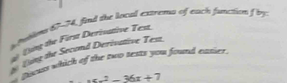 ins 67-74, find the local extrema of each function f by 
ng the Fürst Derisative Test. 
ting the Second Derivative Test. 
Dicuss which of the two sests you found easier .
_ x^2-36x+7