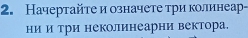 Начертайτе и означете три колинеар- 
ни и три неколинеарни вектора.