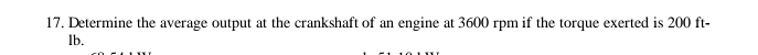 Determine the average output at the crankshaft of an engine at 3600 rpm if the torque exerted is 200 ft-
lb.