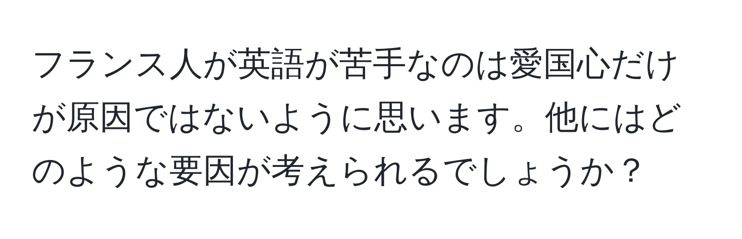 フランス人が英語が苦手なのは愛国心だけが原因ではないように思います。他にはどのような要因が考えられるでしょうか？