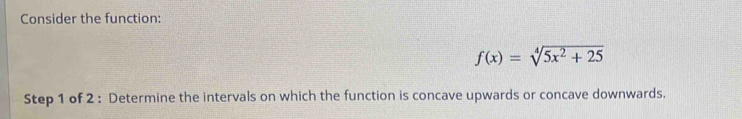 Consider the function:
f(x)=sqrt[4](5x^2+25)
Step 1 of 2 : Determine the intervals on which the function is concave upwards or concave downwards.