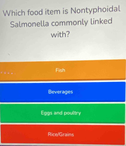 Which food item is Nontyphoidal
Salmonella commonly linked
with?
Fish
Beverages
Eggs and poultry
Rice/Grains