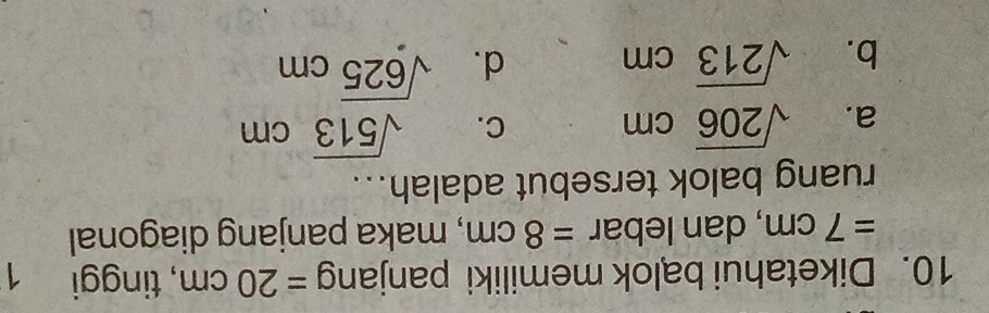 Diketahui balok memiliki panjang =20cm , tinggi 1
=7cm , dan lebar =8cm , maka panjang diagonal
ruang balok tersebut adalah...
a. sqrt(206)cm C. sqrt(513)cm
b. sqrt(213)cm d. sqrt(625)cm