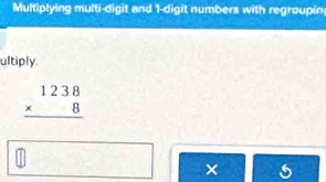 Multiplying multi-digit and 1 -digit numbers with regroupin 
ultiply
beginarrayr 1238 * 8 hline endarray
×