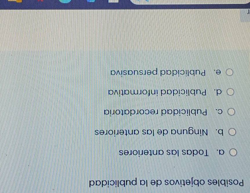 Posibles objetivos de la publicidad
a. Todas las anteriores
b. Ninguna de las anteriores
c. Publicidad recordatoria
d. Publicidad informativa
e. Publicidad persuasiva