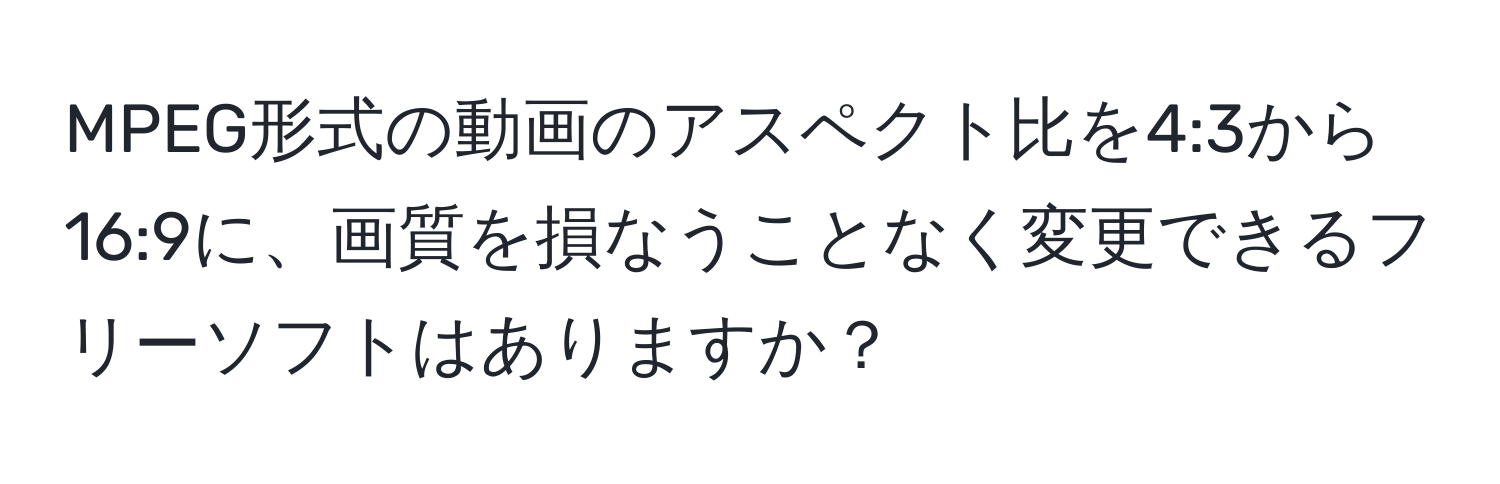 MPEG形式の動画のアスペクト比を4:3から16:9に、画質を損なうことなく変更できるフリーソフトはありますか？