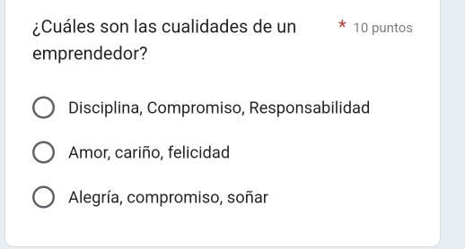 ¿Cuáles son las cualidades de un 10 puntos
emprendedor?
Disciplina, Compromiso, Responsabilidad
Amor, cariño, felicidad
Alegría, compromiso, soñar