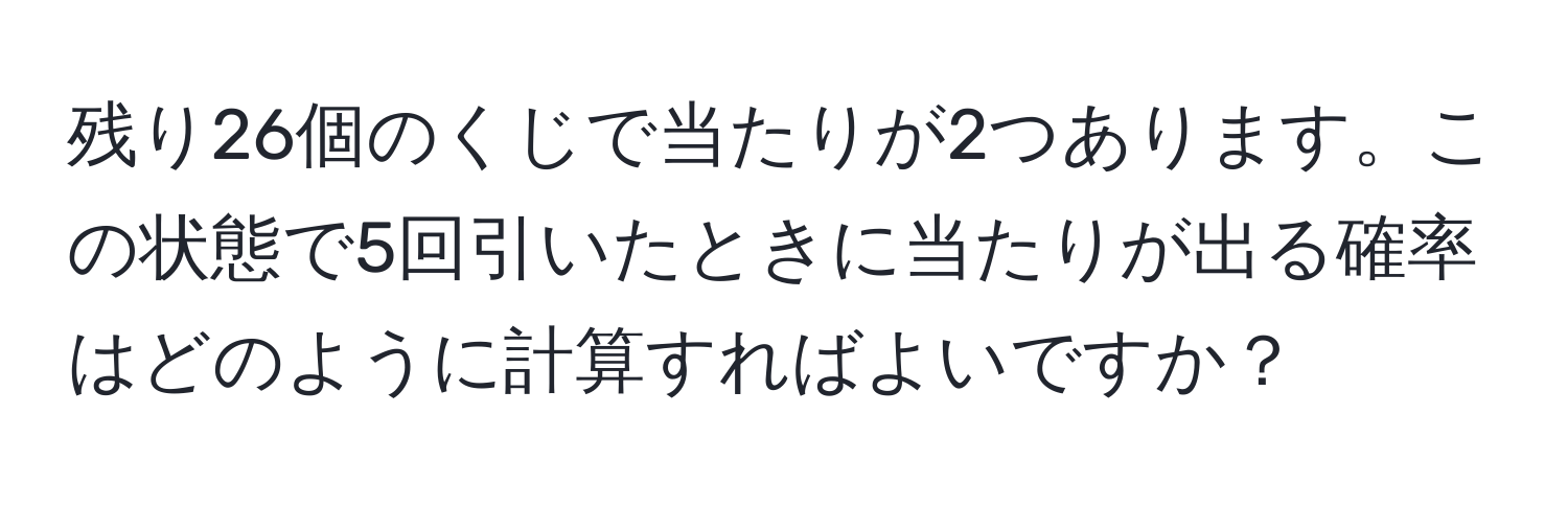 残り26個のくじで当たりが2つあります。この状態で5回引いたときに当たりが出る確率はどのように計算すればよいですか？