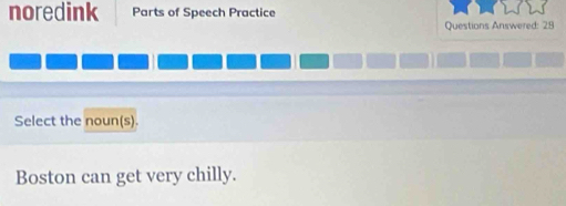 noredink Parts of Speech Practice 
Questions Answered: 28 
Select the noun(s). 
Boston can get very chilly.