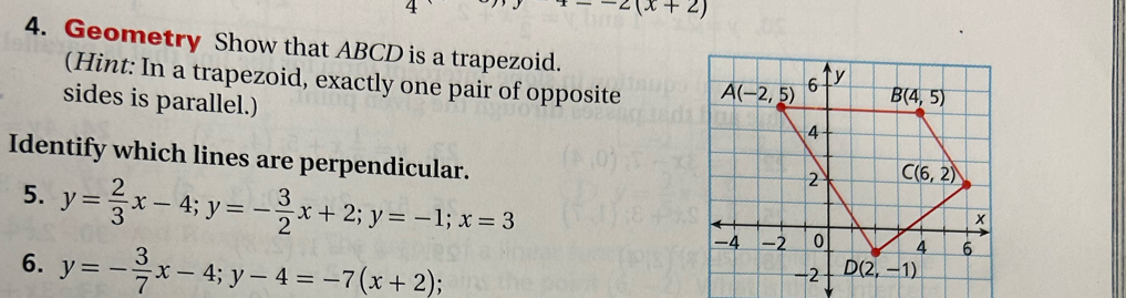 -2(x+2)
4. Geometry Show that ABCD is a trapezoid.
(Hint: In a trapezoid, exactly one pair of opposite 
sides is parallel.)
Identify which lines are perpendicular.
5. y= 2/3 x-4;y=- 3/2 x+2;y=-1;x=3
6. y=- 3/7 x-4;y-4=-7(x+2);