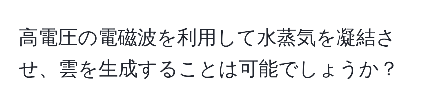 高電圧の電磁波を利用して水蒸気を凝結させ、雲を生成することは可能でしょうか？