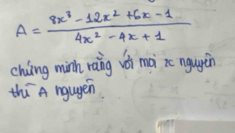 A= (8x^3-12x^2+6x-1)/4x^2-4x+1 
chiing minh raing vi mài ic nguyěn 
thi A ngugen