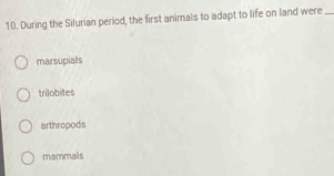 During the Silurian period, the first animals to adapt to life on land were_
marsupials
trilobites
arthropods
mammals