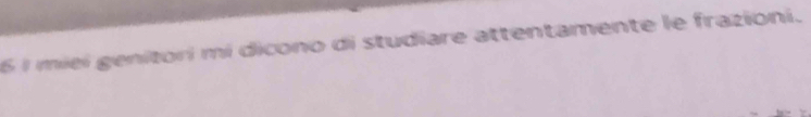 6 1 miei genitori mí dicono di studiare attentamente le frazioni.