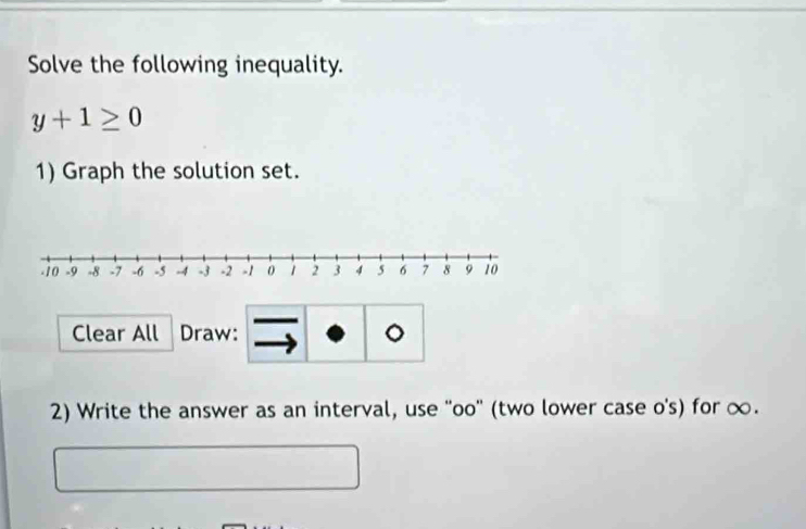 Solve the following inequality.
y+1≥ 0
1) Graph the solution set. 
Clear All Draw: 。 
2) Write the answer as an interval, use ''oo'' (two lower case o's) for ∞.