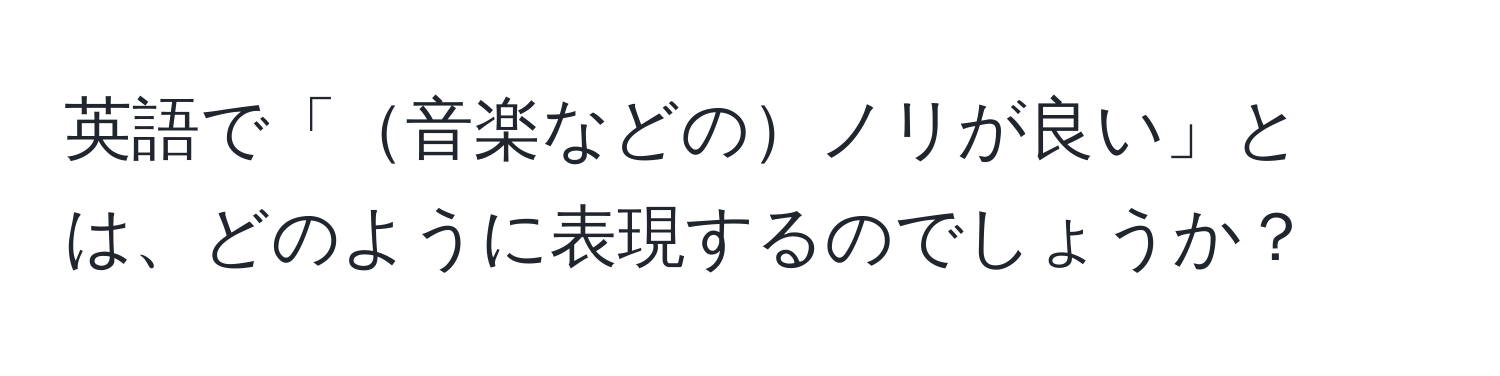 英語で「音楽などのノリが良い」とは、どのように表現するのでしょうか？