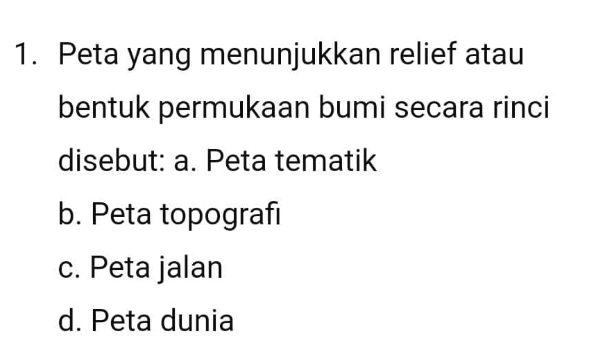 Peta yang menunjukkan relief atau
bentuk permukaan bumi secara rinci
disebut: a. Peta tematik
b. Peta topografi
c. Peta jalan
d. Peta dunia