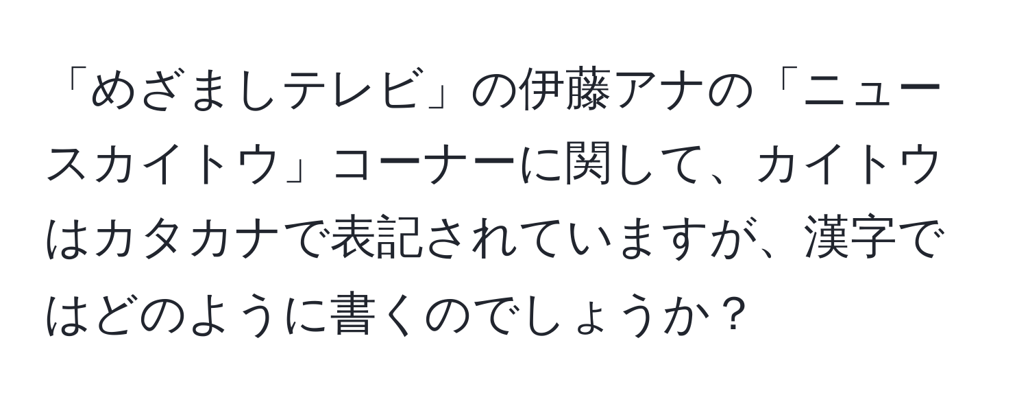 「めざましテレビ」の伊藤アナの「ニュースカイトウ」コーナーに関して、カイトウはカタカナで表記されていますが、漢字ではどのように書くのでしょうか？