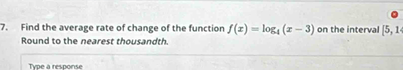 Find the average rate of change of the function f(x)=log _4(x-3) on the interval [5,1
Round to the nearest thousandth. 
Type a response