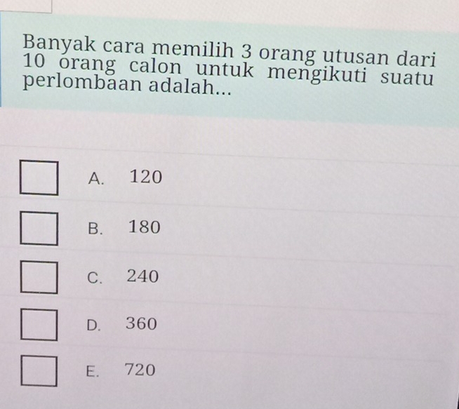 Banyak cara memilih 3 orang utusan dari
10 órang calon untuk mengikuti suatu
perlombaan adalah...
A. 120
B. 180
C. 240
D. 360
E. 720