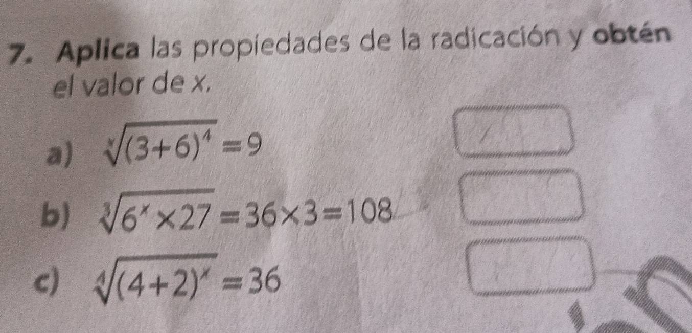 Aplica las propiedades de la radicación y obtén 
el valor de x. 
a) sqrt[4]((3+6)^4)=9
b) sqrt[3](6^x* 27)=36* 3=108
c) sqrt[4]((4+2)^x)=36