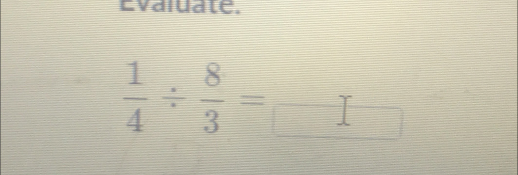Evaiuale.
 1/4 /  8/3 =□