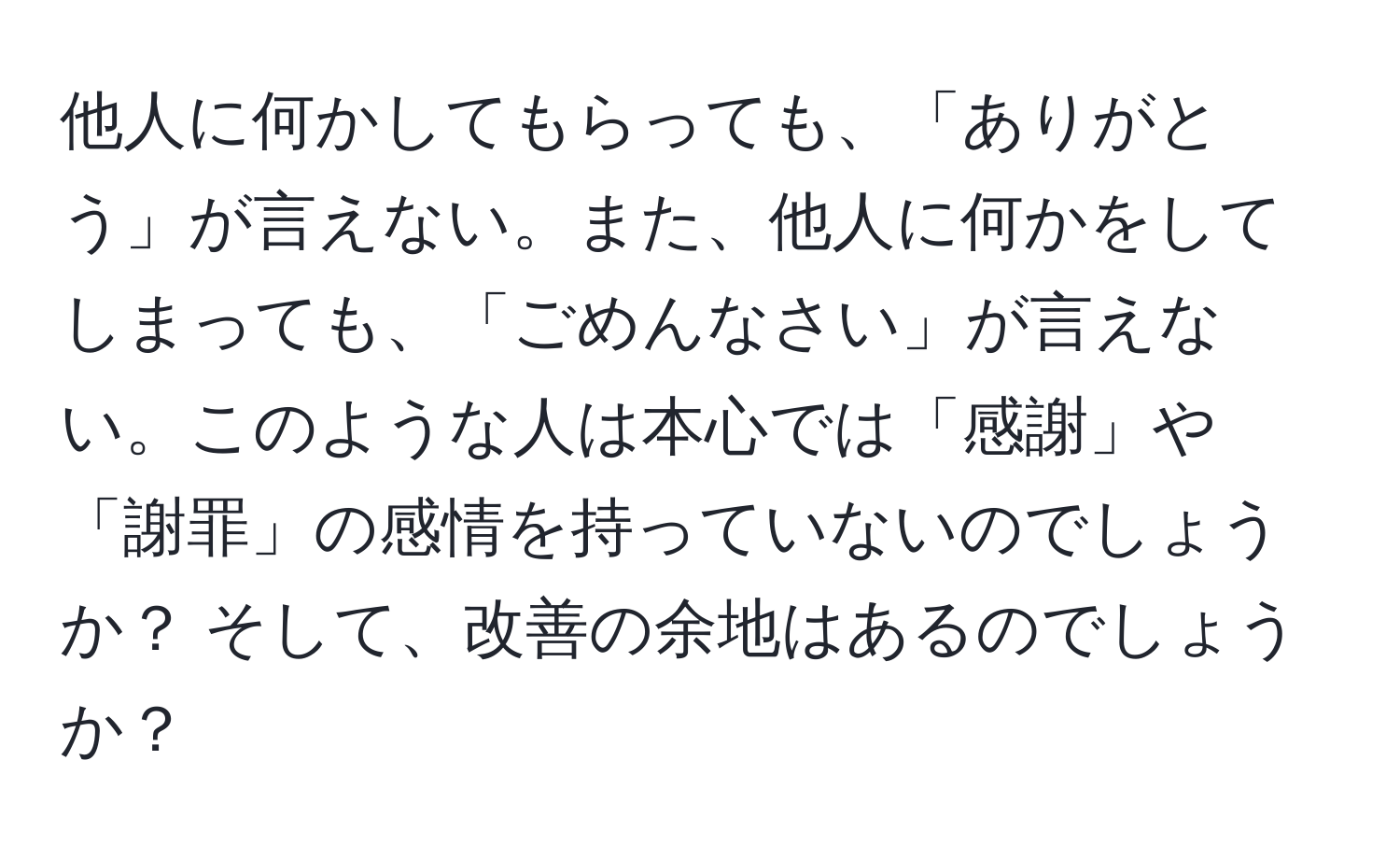 他人に何かしてもらっても、「ありがとう」が言えない。また、他人に何かをしてしまっても、「ごめんなさい」が言えない。このような人は本心では「感謝」や「謝罪」の感情を持っていないのでしょうか？ そして、改善の余地はあるのでしょうか？