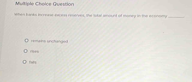 Question
When banks increase excess reserves, the total amount of money in the economy_
remains unchanged
rises
falls