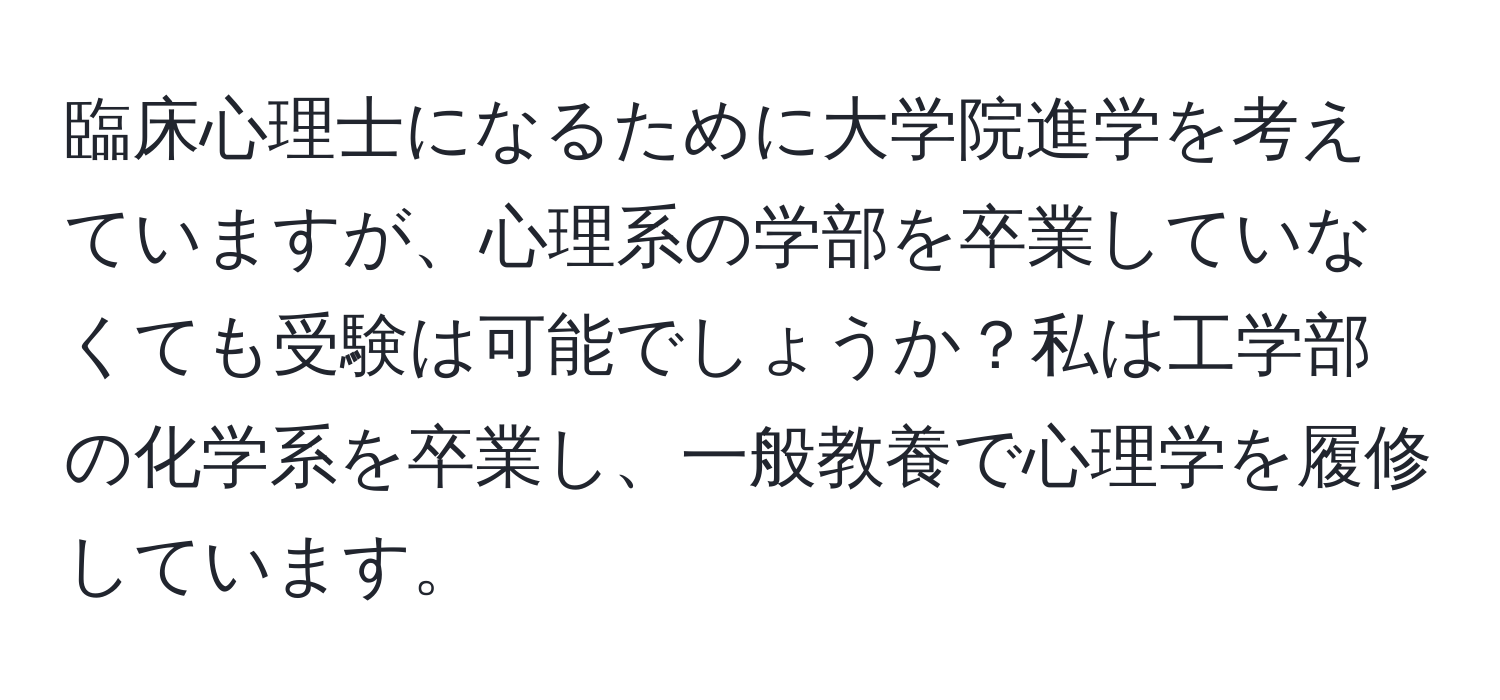 臨床心理士になるために大学院進学を考えていますが、心理系の学部を卒業していなくても受験は可能でしょうか？私は工学部の化学系を卒業し、一般教養で心理学を履修しています。