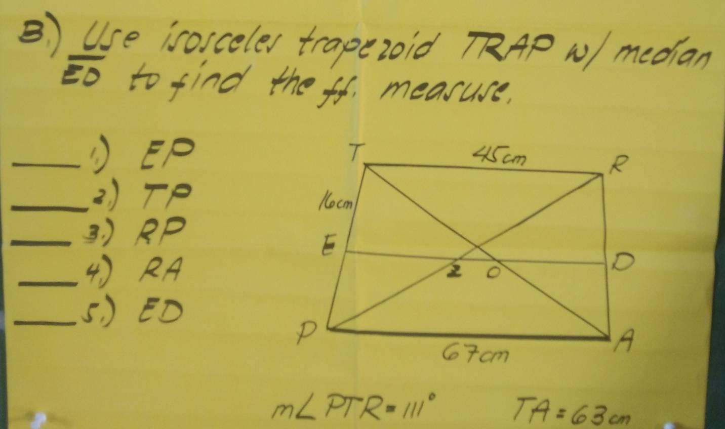 Use isoiceles trapezoid RAP N median
overline EO to find the ff measure, 
_① EP
_2) TP
_3. ) RP
_4) RA
_5) ED
m∠ PTR=111°
TA=63cm