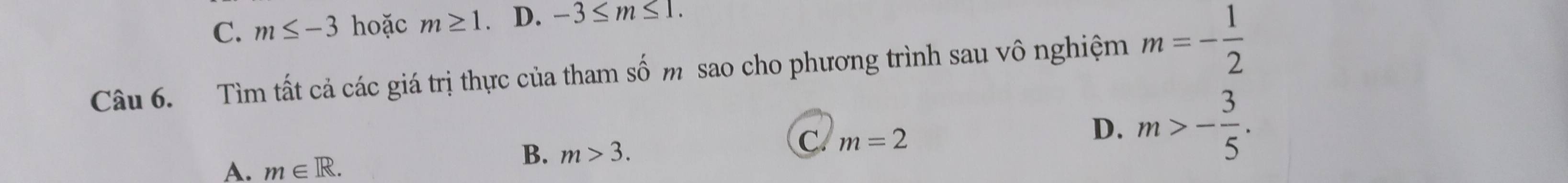 C. m≤ -3 hoặc m≥ 1. . D. -3≤ m≤ 1. 
Câu 6. Tìm tất cả các giá trị thực của tham số m sao cho phương trình sau vô nghiệm m=- 1/2 
C m=2
D. m>- 3/5 .
A. m∈ R.
B. m>3.