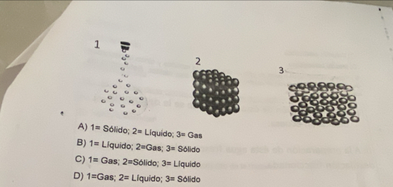 1
2
3
A) 1= Solido: 2= -10 quido; 3=Gas
B) 1=Liquido; 2=Gas; 3= Solid
C) 1=Gas; 2=S6lido; 3= LIc quido
D) 1=Gas; 2=Liquido; 3= Solido