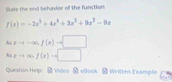 State the end behavior of the function
f(x)=-2x^5+4x^4+3x^3+9x^2-9x
Asxto -∈fty ,f(x) □
Asxto ∈fty .f(x)to □
Question Help: Vídeo ◣ eBook Written Example