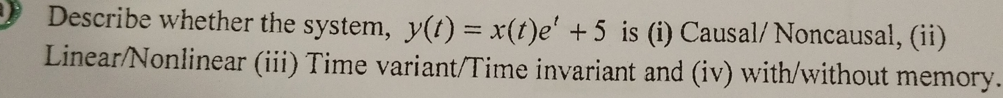 Describe whether the system, y(t)=x(t)e^t+5 is (i) Causal/ Noncausal, (ii) 
Linear/Nonlinear (iii) Time variant/Time invariant and (iv) with/without memory.