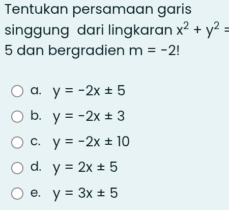 Tentukan persamaan garis
singgung dari lingkaran x^2+y^2=
5 dan bergradien m=-2
a. y=-2x± 5
b. y=-2x± 3
C. y=-2x± 10
d. y=2x± 5
e. y=3x± 5