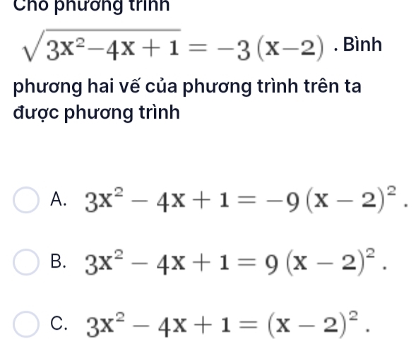 Chó phương trình
sqrt(3x^2-4x+1)=-3(x-2). Bình
phương hai vế của phương trình trên ta
được phương trình
A. 3x^2-4x+1=-9(x-2)^2.
B. 3x^2-4x+1=9(x-2)^2.
C. 3x^2-4x+1=(x-2)^2.