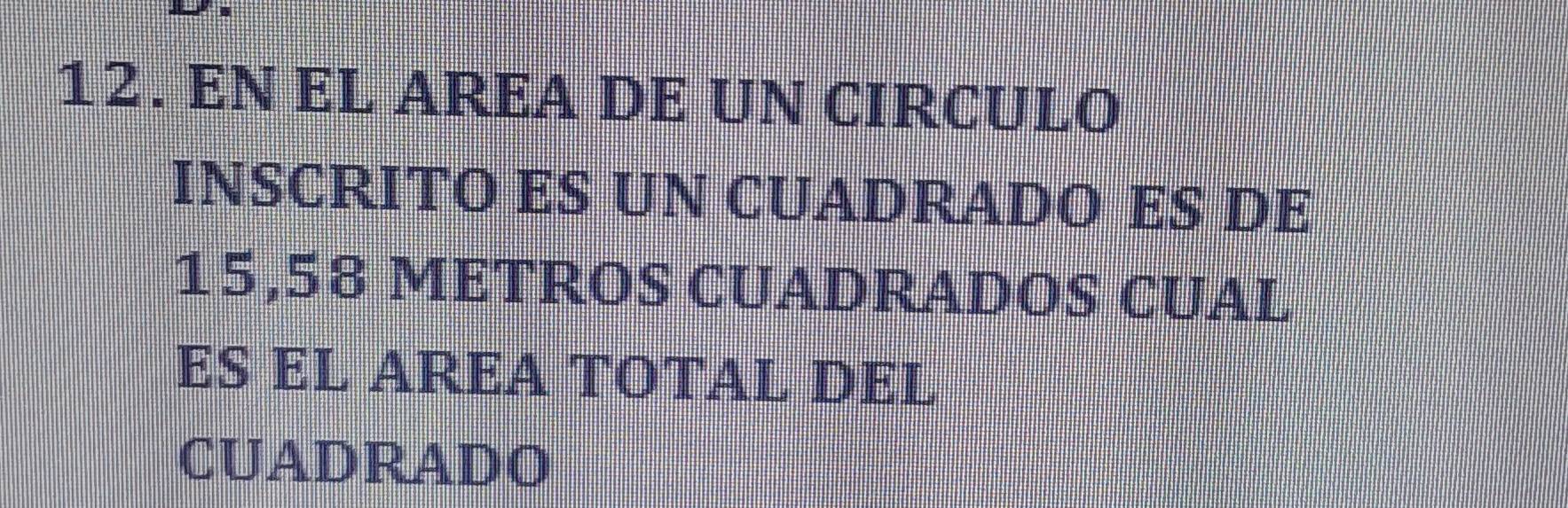 EN EL AREA DE UN CIRCULO 
INSCRITO ES UN CUADRADO ES DE
15,58 METROS CUADRADOS CUAL 
ES EL AREA TOTAL DEL 
CUADRADO