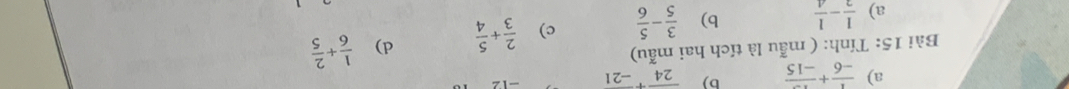 a)  1/-6 +frac -15 b) overline 24overline -21
Bài 15: Tính: ( mẫu là tích hai mẫu)
a)  1/2 - 1/4  b)  3/5 - 5/6  c)  2/3 + 5/4  d)  1/6 + 2/5 