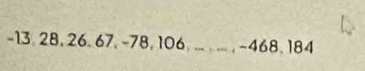 -13, 28, 26, 67, -78, 106, ... , ..., -468, 184