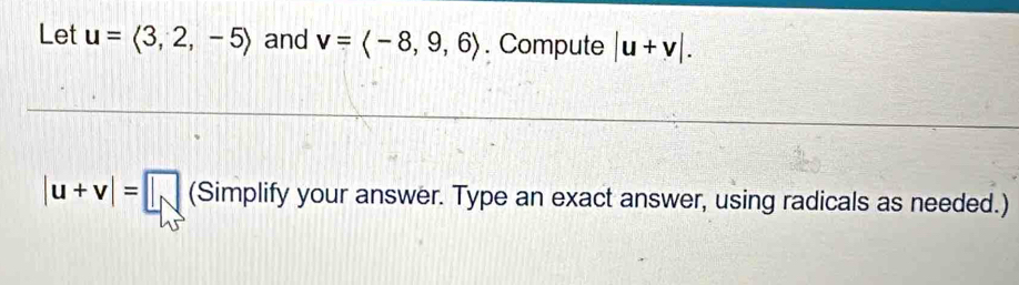 Let u=langle 3,2,-5rangle and v=langle -8,9,6rangle. Compute |u+v|.
|u+v|=□ (Simplify your answer. Type an exact answer, using radicals as needed.)