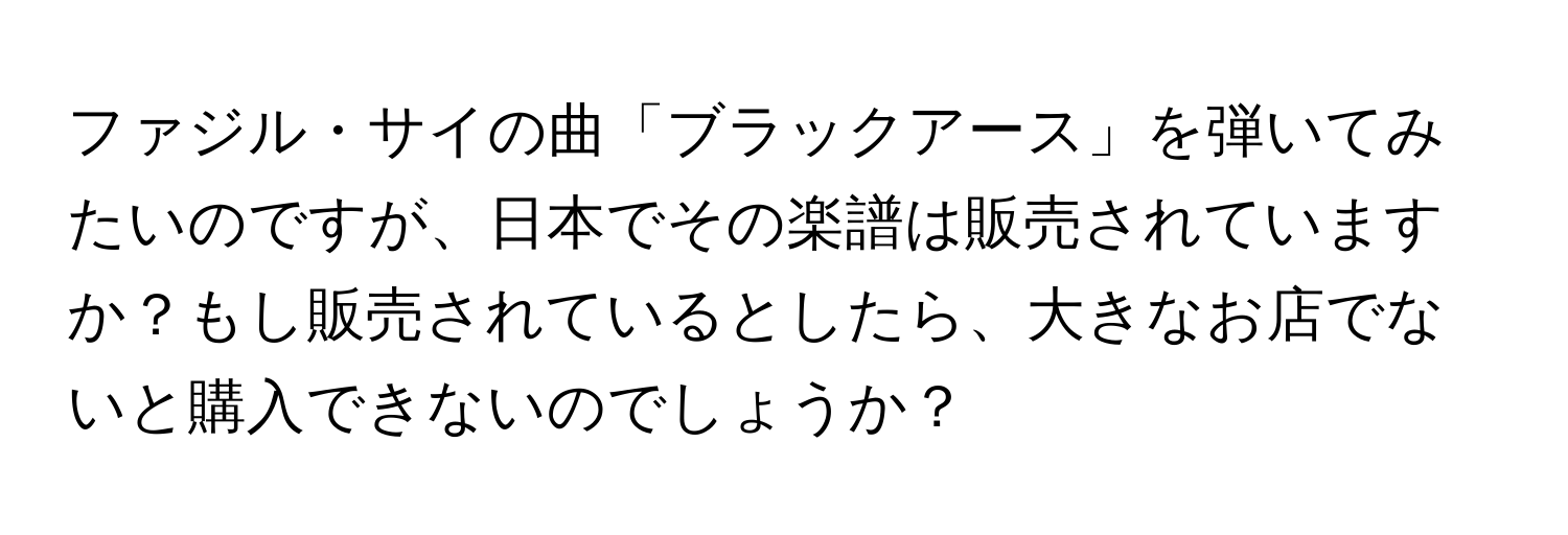 ファジル・サイの曲「ブラックアース」を弾いてみたいのですが、日本でその楽譜は販売されていますか？もし販売されているとしたら、大きなお店でないと購入できないのでしょうか？